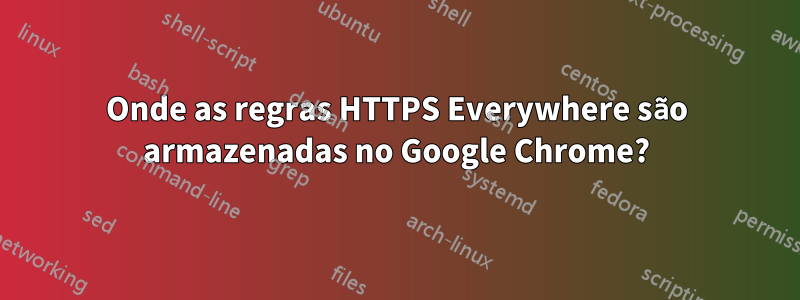 Onde as regras HTTPS Everywhere são armazenadas no Google Chrome?