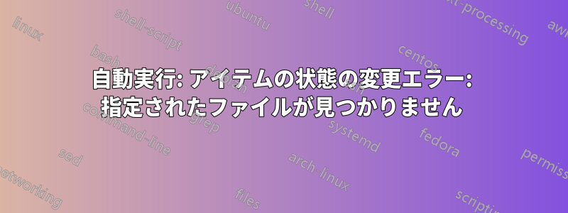 自動実行: アイテムの状態の変更エラー: 指定されたファイルが見つかりません