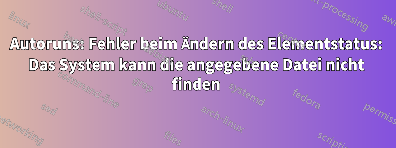 Autoruns: Fehler beim Ändern des Elementstatus: Das System kann die angegebene Datei nicht finden