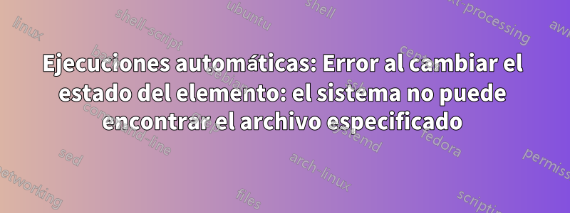 Ejecuciones automáticas: Error al cambiar el estado del elemento: el sistema no puede encontrar el archivo especificado