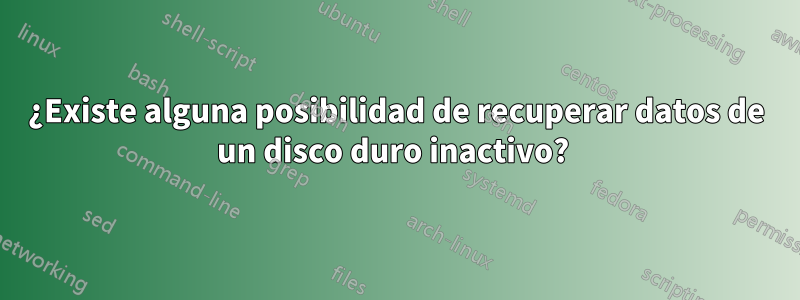 ¿Existe alguna posibilidad de recuperar datos de un disco duro inactivo? 