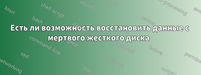 Есть ли возможность восстановить данные с мертвого жесткого диска 