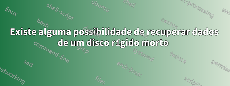 Existe alguma possibilidade de recuperar dados de um disco rígido morto 