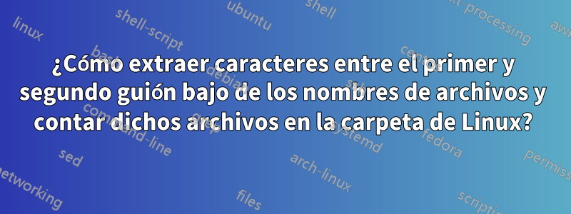 ¿Cómo extraer caracteres entre el primer y segundo guión bajo de los nombres de archivos y contar dichos archivos en la carpeta de Linux?