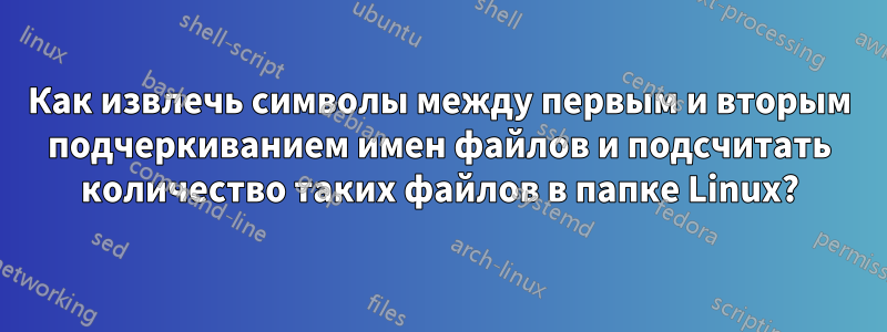 Как извлечь символы между первым и вторым подчеркиванием имен файлов и подсчитать количество таких файлов в папке Linux?