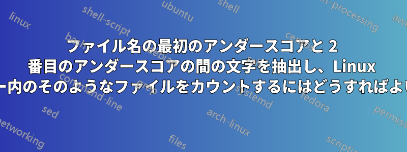 ファイル名の最初のアンダースコアと 2 番目のアンダースコアの間の文字を抽出し、Linux フォルダー内のそのようなファイルをカウントするにはどうすればよいですか?