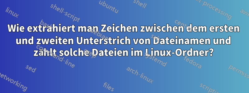 Wie extrahiert man Zeichen zwischen dem ersten und zweiten Unterstrich von Dateinamen und zählt solche Dateien im Linux-Ordner?