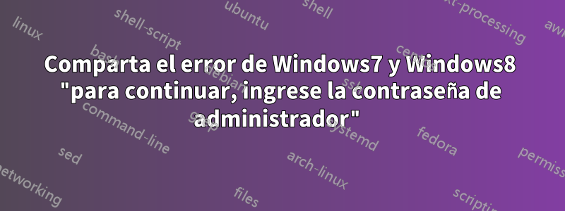 Comparta el error de Windows7 y Windows8 "para continuar, ingrese la contraseña de administrador"