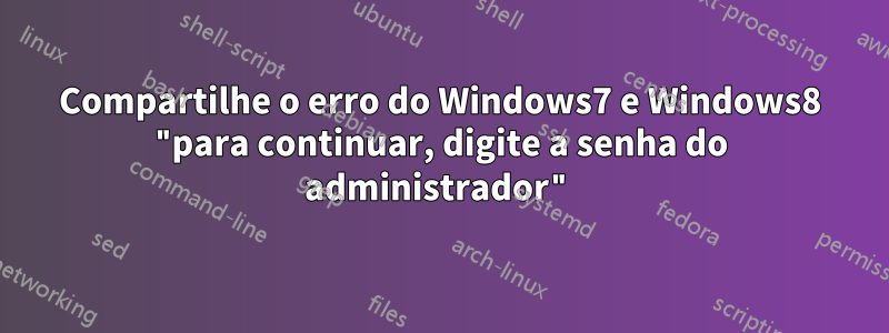 Compartilhe o erro do Windows7 e Windows8 "para continuar, digite a senha do administrador"