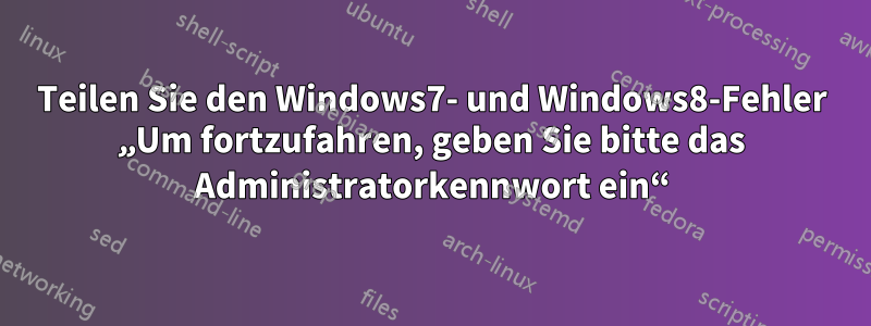 Teilen Sie den Windows7- und Windows8-Fehler „Um fortzufahren, geben Sie bitte das Administratorkennwort ein“