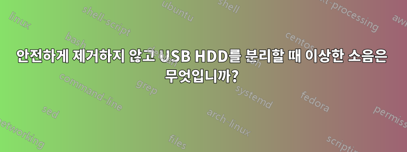 안전하게 제거하지 않고 USB HDD를 분리할 때 이상한 소음은 무엇입니까?