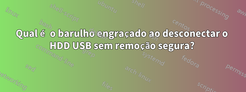 Qual é o barulho engraçado ao desconectar o HDD USB sem remoção segura?