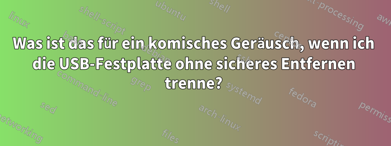 Was ist das für ein komisches Geräusch, wenn ich die USB-Festplatte ohne sicheres Entfernen trenne?