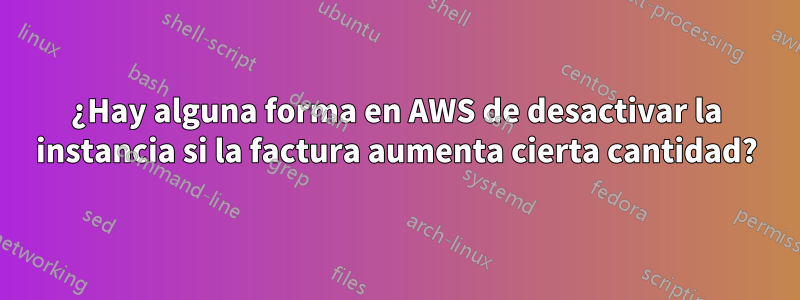 ¿Hay alguna forma en AWS de desactivar la instancia si la factura aumenta cierta cantidad?