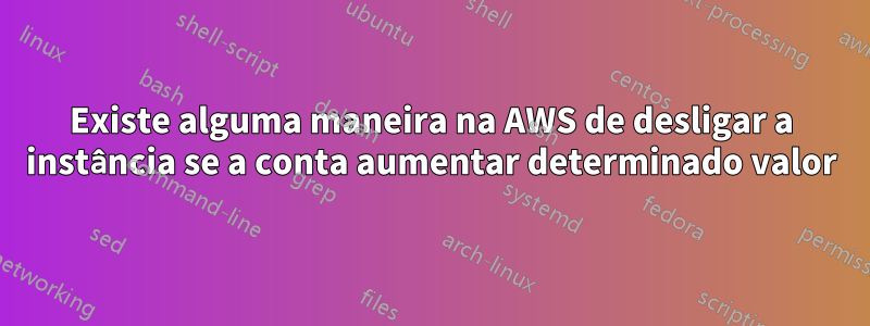 Existe alguma maneira na AWS de desligar a instância se a conta aumentar determinado valor