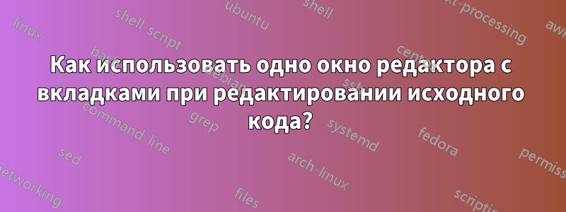 Как использовать одно окно редактора с вкладками при редактировании исходного кода?