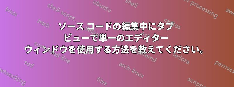 ソース コードの編集中にタブ ビューで単一のエディター ウィンドウを使用する方法を教えてください。