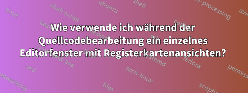 Wie verwende ich während der Quellcodebearbeitung ein einzelnes Editorfenster mit Registerkartenansichten?