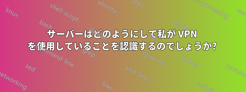 サーバーはどのようにして私が VPN を使用していることを認識するのでしょうか?