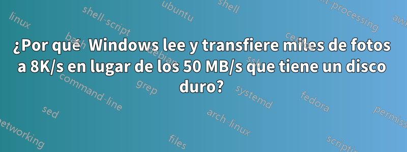 ¿Por qué Windows lee y transfiere miles de fotos a 8K/s en lugar de los 50 MB/s que tiene un disco duro?