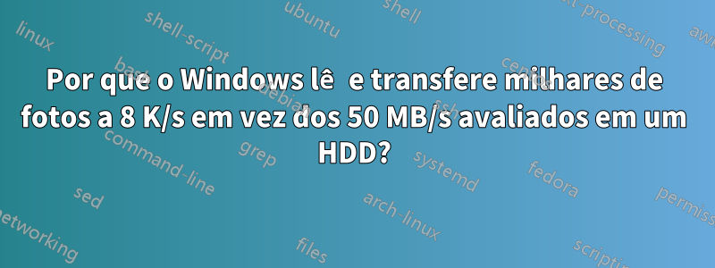 Por que o Windows lê e transfere milhares de fotos a 8 K/s em vez dos 50 MB/s avaliados em um HDD?