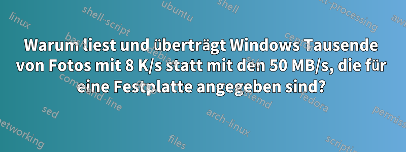 Warum liest und überträgt Windows Tausende von Fotos mit 8 K/s statt mit den 50 MB/s, die für eine Festplatte angegeben sind?