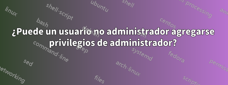 ¿Puede un usuario no administrador agregarse privilegios de administrador?