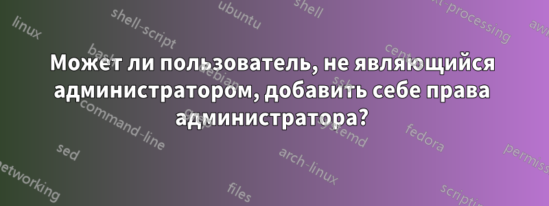 Может ли пользователь, не являющийся администратором, добавить себе права администратора?