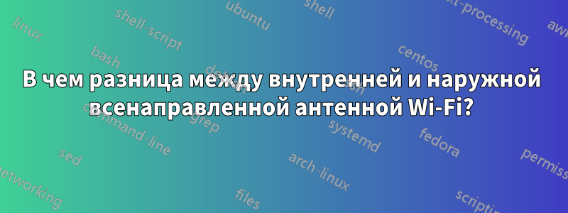 В чем разница между внутренней и наружной всенаправленной антенной Wi-Fi?