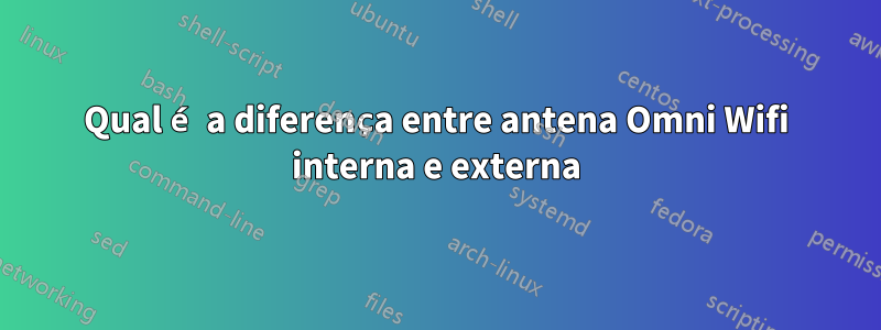 Qual é a diferença entre antena Omni Wifi interna e externa