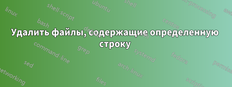 Удалить файлы, содержащие определенную строку