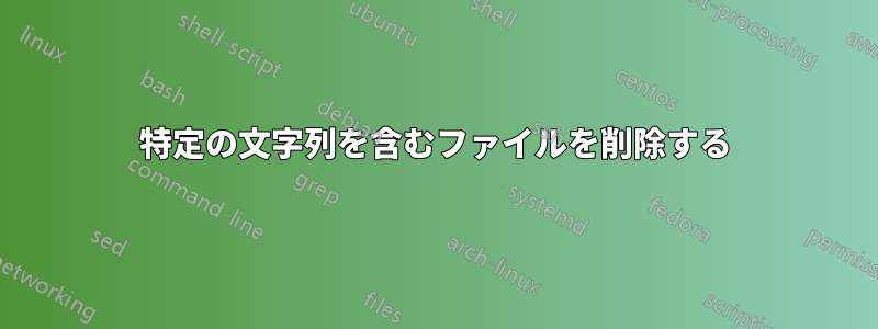 特定の文字列を含むファイルを削除する