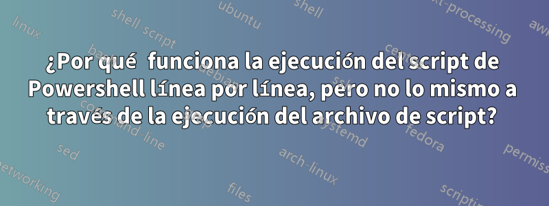 ¿Por qué funciona la ejecución del script de Powershell línea por línea, pero no lo mismo a través de la ejecución del archivo de script?