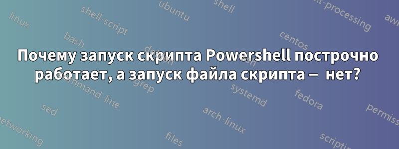 Почему запуск скрипта Powershell построчно работает, а запуск файла скрипта — нет?