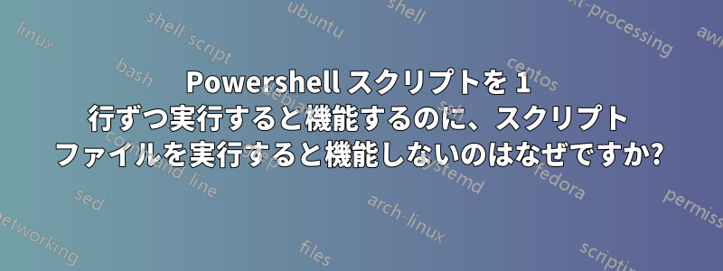 Powershell スクリプトを 1 行ずつ実行すると機能するのに、スクリプト ファイルを実行すると機能しないのはなぜですか?