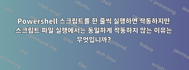 Powershell 스크립트를 한 줄씩 실행하면 작동하지만 스크립트 파일 실행에서는 동일하게 작동하지 않는 이유는 무엇입니까?