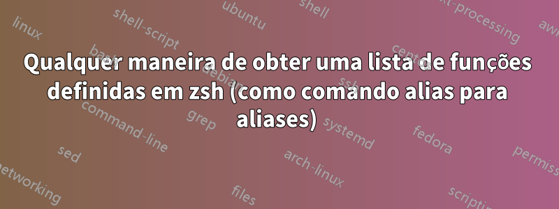 Qualquer maneira de obter uma lista de funções definidas em zsh (como comando alias para aliases)