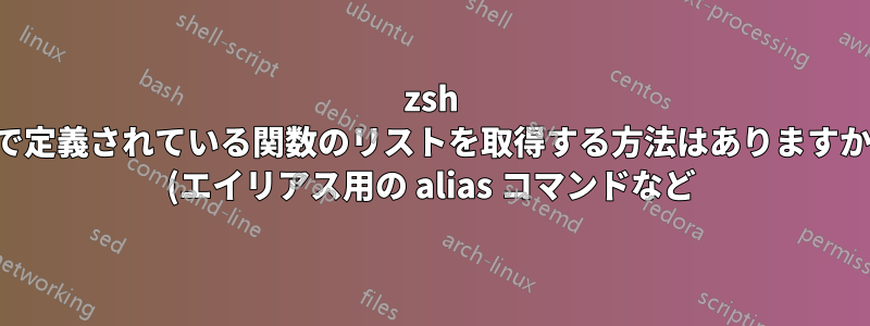 zsh で定義されている関数のリストを取得する方法はありますか (エイリアス用の alias コマンドなど)