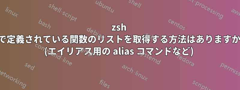 zsh で定義されている関数のリストを取得する方法はありますか (エイリアス用の alias コマンドなど)