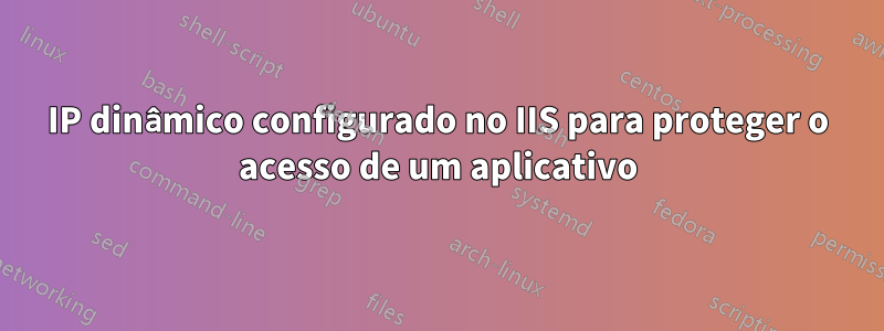 IP dinâmico configurado no IIS para proteger o acesso de um aplicativo