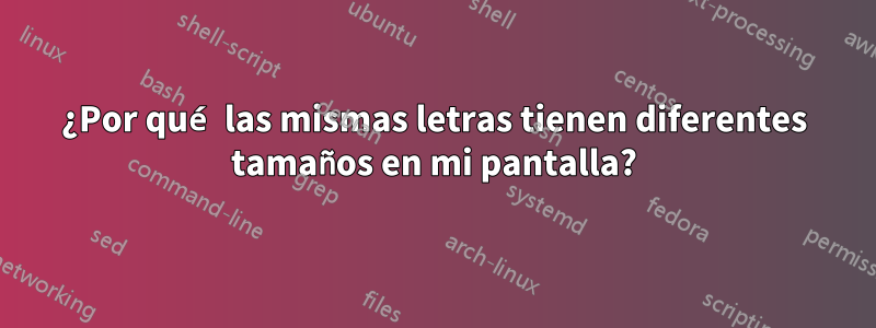 ¿Por qué las mismas letras tienen diferentes tamaños en mi pantalla?