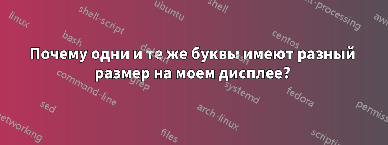 Почему одни и те же буквы имеют разный размер на моем дисплее?