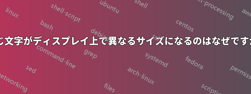 同じ文字がディスプレイ上で異なるサイズになるのはなぜですか?