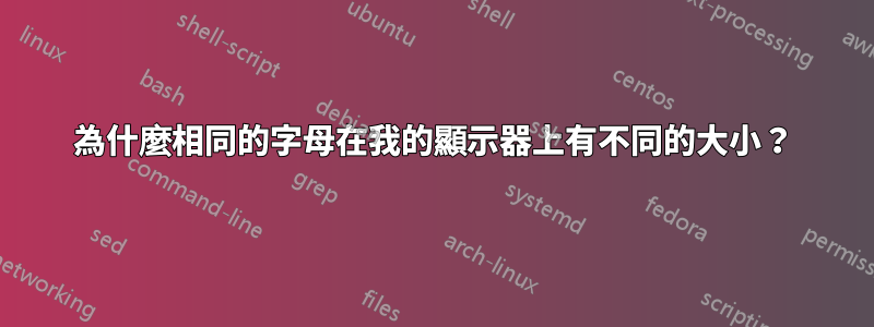 為什麼相同的字母在我的顯示器上有不同的大小？