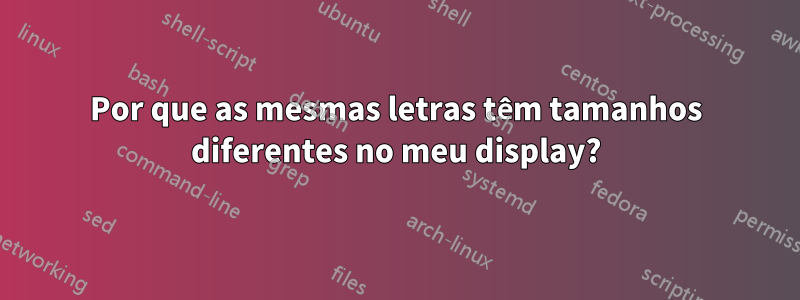 Por que as mesmas letras têm tamanhos diferentes no meu display?