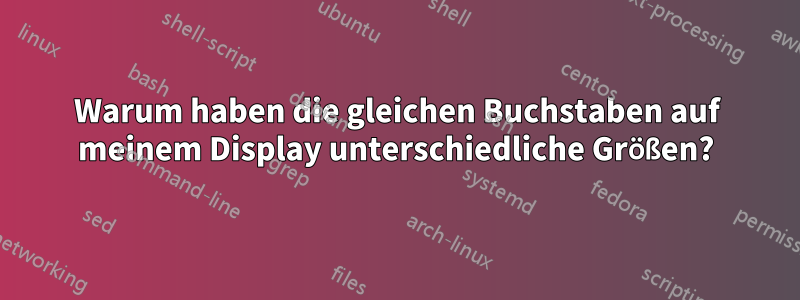 Warum haben die gleichen Buchstaben auf meinem Display unterschiedliche Größen?