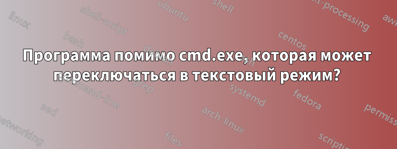 Программа помимо cmd.exe, которая может переключаться в текстовый режим?