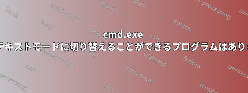 cmd.exe 以外にテキストモードに切り替えることができるプログラムはありますか?