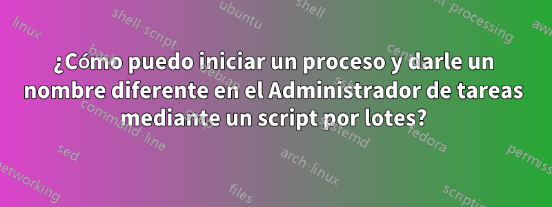 ¿Cómo puedo iniciar un proceso y darle un nombre diferente en el Administrador de tareas mediante un script por lotes?