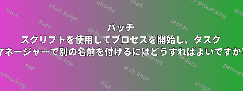 バッチ スクリプトを使用してプロセスを開始し、タスク マネージャーで別の名前を付けるにはどうすればよいですか?